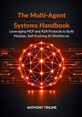 The Multi-Agent Systems Handbook: Leveraging MCP and A2A Protocols to Build Modular, Self-Evolving AI Workforces by Tinline, Anthony
