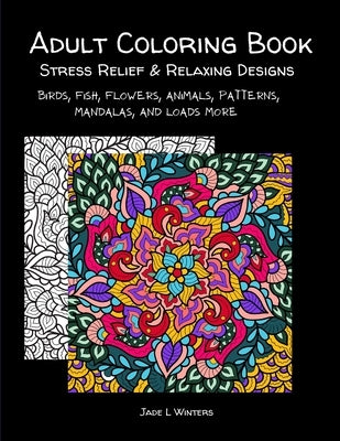Adult Coloring Book: stress relief and relaxing designs: Birds, fish, flowers, animals, patterns, mandalas, and loads more. by Winters, Jade L.