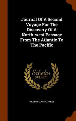 Journal Of A Second Voyage For The Discovery Of A North-west Passage From The Atlantic To The Pacific by Parry, William Edward
