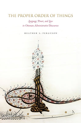 The Proper Order of Things: Language, Power, and Law in Ottoman Administrative Discourses by Ferguson, Heather L.