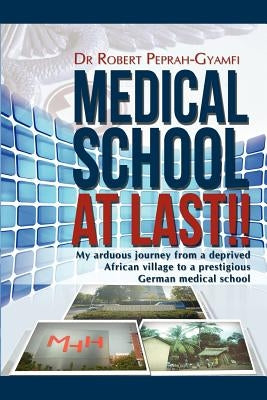 Medical School at Last!! My Arduous Journey from a Deprived African Village to a Prestigious German Medical School by Peprah-Gyamfi, Robert