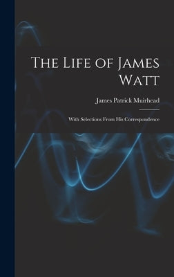 The Life of James Watt: With Selections From His Correspondence by Muirhead, James Patrick
