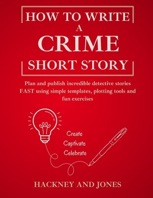 How To Write A Crime Short Story: Plan and publish incredible detective stories FAST using simple templates, plotting tools and fun exercises by Jones, Hackney And