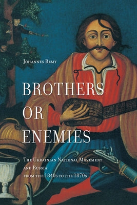 Brothers or Enemies: The Ukrainian National Movement and Russia from the 1840s to the 1870s by Remy, Johannes
