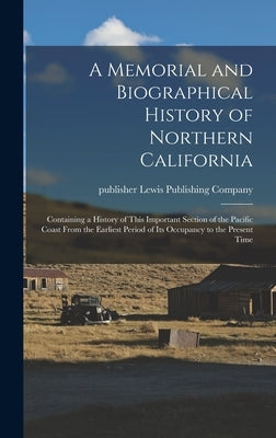 A Memorial and Biographical History of Northern California: Containing a History of This Important Section of the Pacific Coast From the Earliest Peri by Lewis Publishing Company, Publisher