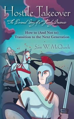 Hostile Takeover: How to (And Not To) Transition to the Next Generation by McQuade, Sam W.