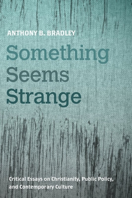 Something Seems Strange: Critical Essays on Christianity, Public Policy, and Contemporary Culture by Bradley, Anthony B.