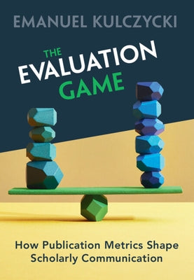 The Evaluation Game: How Publication Metrics Shape Scholarly Communication by Kulczycki, Emanuel