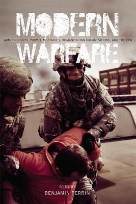 Modern Warfare: Armed Groups, Private Militaries, Humanitarian Organizations, and the Law by Perrin, Benjamin