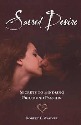 Sacred Desire: Secrets to Kindling Profound Passion by Wagner, Robert E.