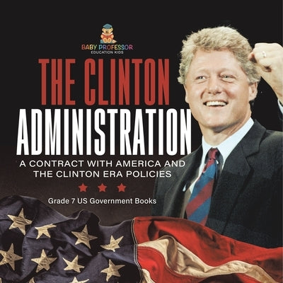 The Clinton Administration A Contract with America and the Clinton Era Policies Grade 7 US Government Books by Baby Professor