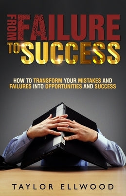 From Failure To Success: How to Transform your Mistakes and Failures into Opportunities and Success by Ellwood, Taylor
