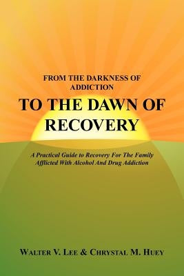 From the Darkness of Addiction to the Dawn of Recovery: A Practical Guide to Recovery For The Family Afflicted With Alcohol And Drug Addiction by Lee, Walter V.