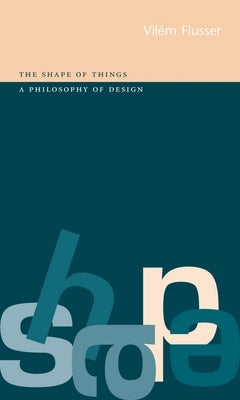 Shape of Things: A Philosophy of Design by Flusser, Vilém