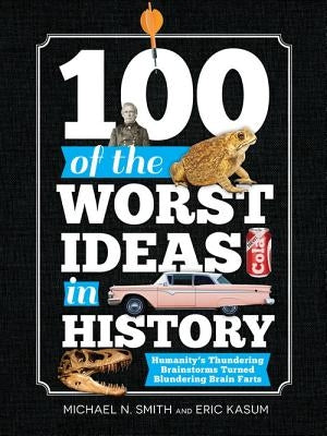 100 of the Worst Ideas in History: Humanity's Thundering Brainstorms Turned Blundering Brain Farts by Smith, Michael