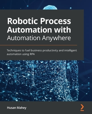 Robotic Process Automation with Automation Anywhere: Techniques to fuel business productivity and intelligent automation using RPA by Mahey, Husan