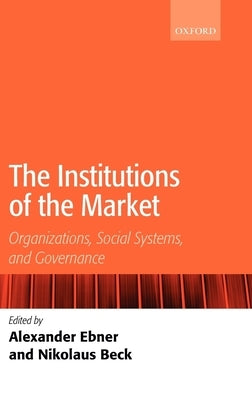 The Institutions of the Market: Organizations, Social Systems, and Governance by Ebner, Alexander