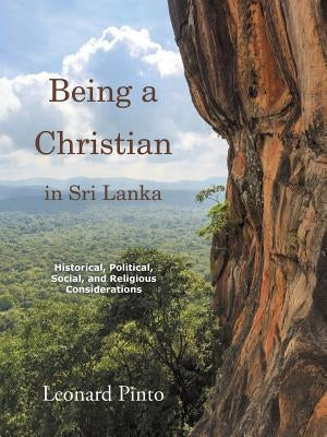 Being a Christian in Sri Lanka: Historical, Political, Social, and Religious Considerations by Pinto, Leonard