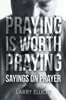 Praying is Worth Praying: Sayings on Prayer by Elliott, Larry