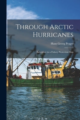 Through Arctic Hurricanes; Adventure in a Fishery Protection Ship by Prager, Hans Georg 1925-