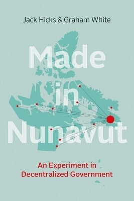 Made in Nunavut: An Experiment in Decentralized Government by Hicks, Jack