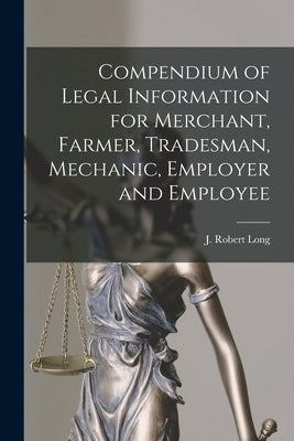 Compendium of Legal Information for Merchant, Farmer, Tradesman, Mechanic, Employer and Employee [microform] by Long, J. Robert (John Robert) 1874-1