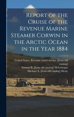 Report of the Cruise of the Revenue Marine Steamer Corwin in the Arctic Ocean in the Year 1884 by United States Revenue Cutter Service