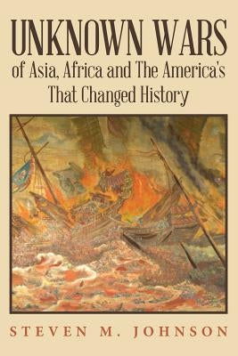 Unknown Wars of Asia, Africa and The America's That Changed History: Unknown Wars of Asia, Africa, and the America's That Changed History by Johnson, Steven M.