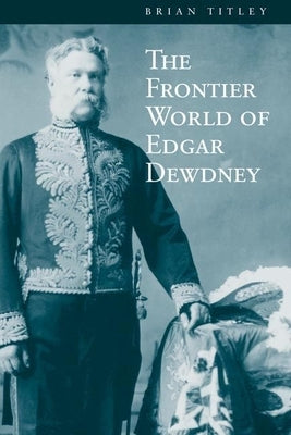 The Frontier World of Edgar Dewdney by Titley, Brian
