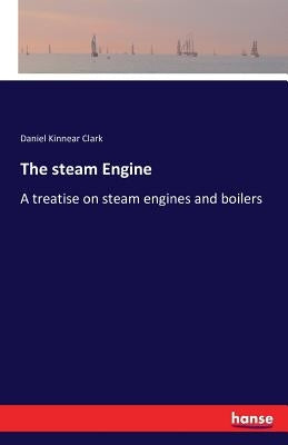 The steam Engine: A treatise on steam engines and boilers by Clark, Daniel Kinnear