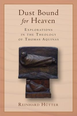 Dust Bound for Heaven: Explorations in the Theology of Thomas Aquinas by Hutter, Reinhard