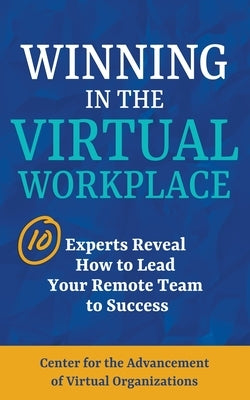 Winning in the Virtual Workplace: 10 Experts Reveal How to Lead your Remote Team to Success by Organizations, Center For the Advancemen