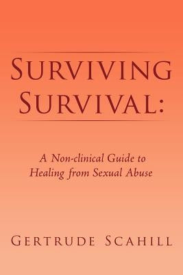 Surviving Survival: A Non-clinical Guide to Healing from Sexual Abuse by Scahill, Gertrude
