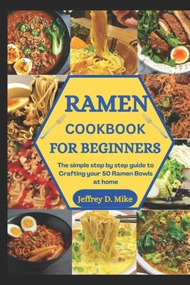 Ramen Cookbook for Beginners: The simple step by step guide to Crafting your 50 Ramen Bowls at home by D. Mike, Jeffrey