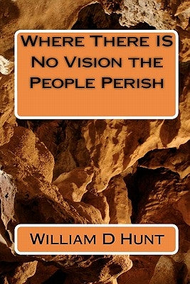 Where There IS No Vision the People Perish by Hunt, William D.