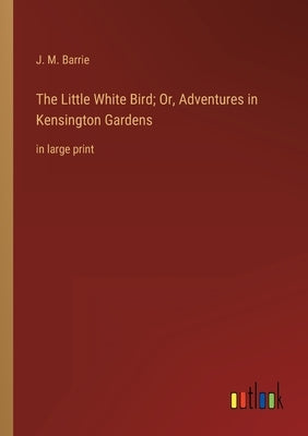 The Little White Bird; Or, Adventures in Kensington Gardens: in large print by Barrie, James Matthew