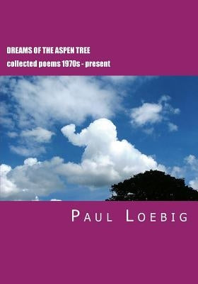 Dreams of the Aspen Tree: Collected Poems by Loebig, Paul