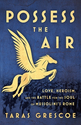 Possess the Air: Love, Heroism, and the Battle for the Soul of Mussolini's Rome by Grescoe, Taras