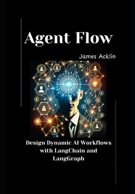 Agent Flow: Design Dynamic AI Workflows with LangChain and LangGraph by Acklin, James