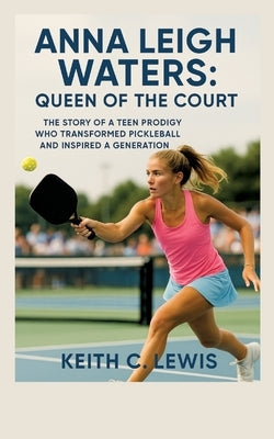 Anna Leigh Waters: Queen of the Court: The Story of a Teen Prodigy Who Transformed Pickleball and Inspired a Generation by C. Lewis, Keith