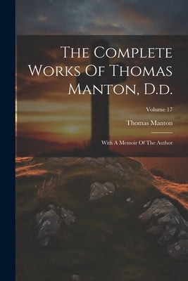The Complete Works Of Thomas Manton, D.d.: With A Memoir Of The Author; Volume 17 by Manton, Thomas
