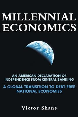 Millennial Economics: An American Declaration of Independence from Central Banking-A Global Transition to Debt-Free National Economies by Shane, Victor