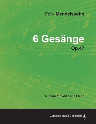 Felix Mendelssohn - 6 Gesänge - Op.47 - A Score for Voice and Piano by Mendelssohn, Felix