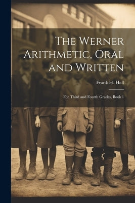 The Werner Arithmetic, Oral and Written: For Third and Fourth Grades, Book 1 by Hall, Frank H.