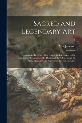 Sacred and Legendary Art: Containing Legends of the Angels and Archangels, the Evangelists, the Apostles, the Doctors of the Church and St. Mary by Jameson, (anna) 1794-1860