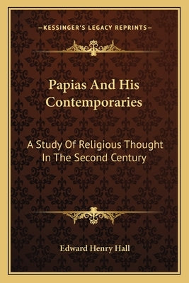 Papias and His Contemporaries: A Study of Religious Thought in the Second Century by Hall, Edward Henry