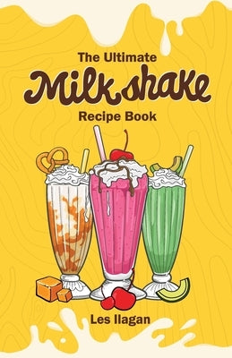 The Ultimate MILKSHAKE RECIPE BOOK by Ilagan, Les