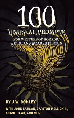 100 Unusual Prompts for Writers of Horror, Weird, and Bizarro Fiction by Donley, J. W.