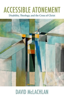 Accessible Atonement: Disability, Theology, and the Cross of Christ by McLachlan, David