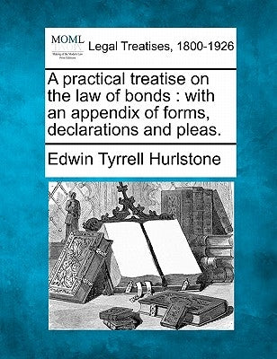 A Practical Treatise on the Law of Bonds: With an Appendix of Forms, Declarations and Pleas. by Hurlstone, Edwin Tyrrell